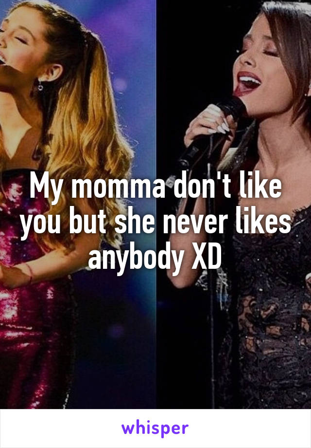 My momma don't like you but she never likes anybody XD