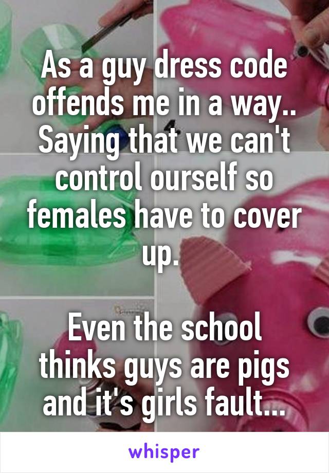 As a guy dress code offends me in a way.. Saying that we can't control ourself so females have to cover up. 

Even the school thinks guys are pigs and it's girls fault...