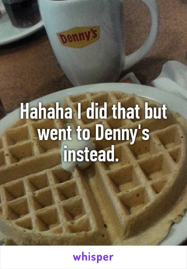 Hahaha I did that but went to Denny's instead. 