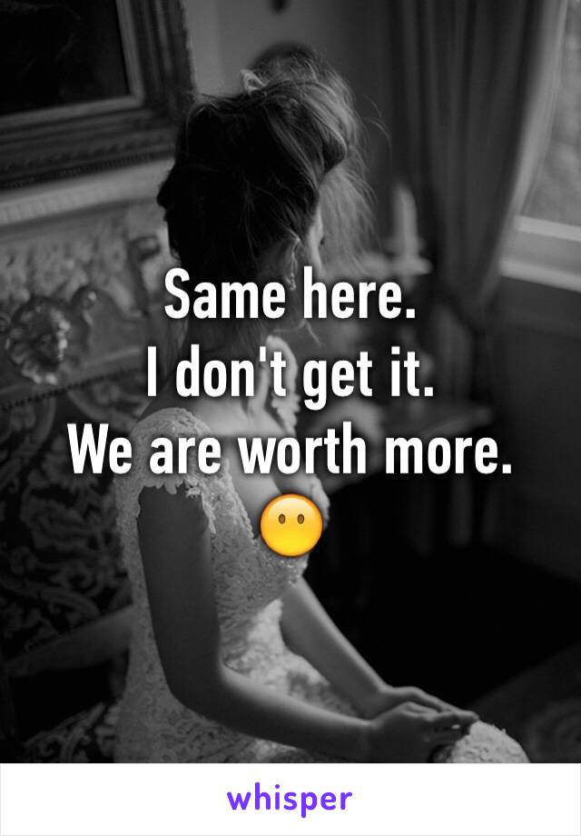 Same here. 
I don't get it. 
We are worth more. 
😶