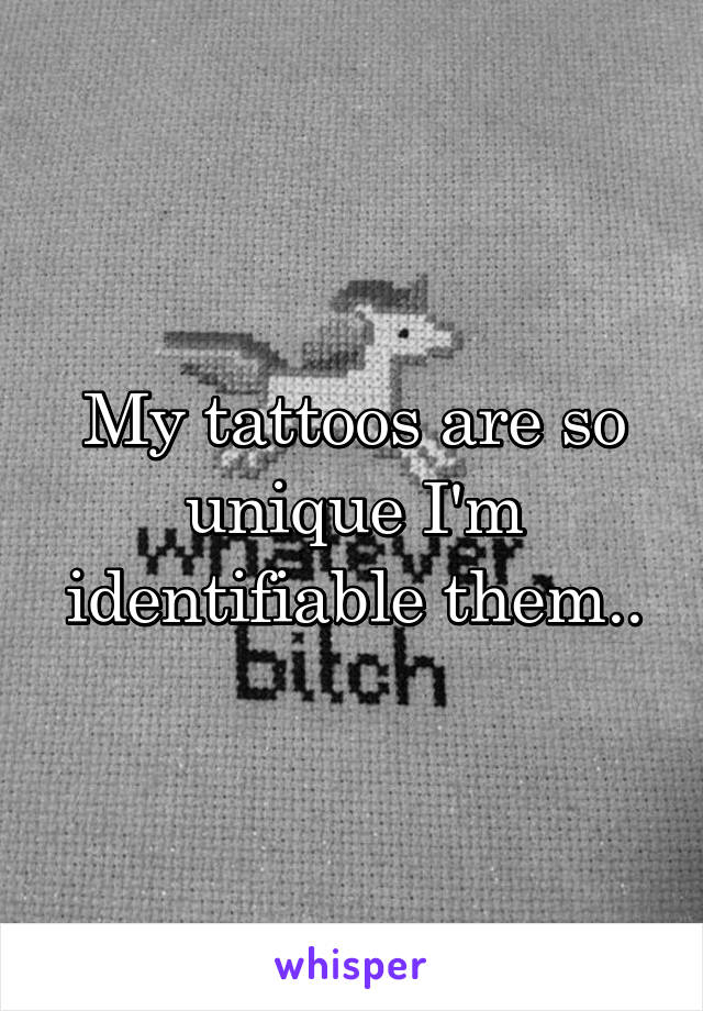 My tattoos are so unique I'm identifiable them..