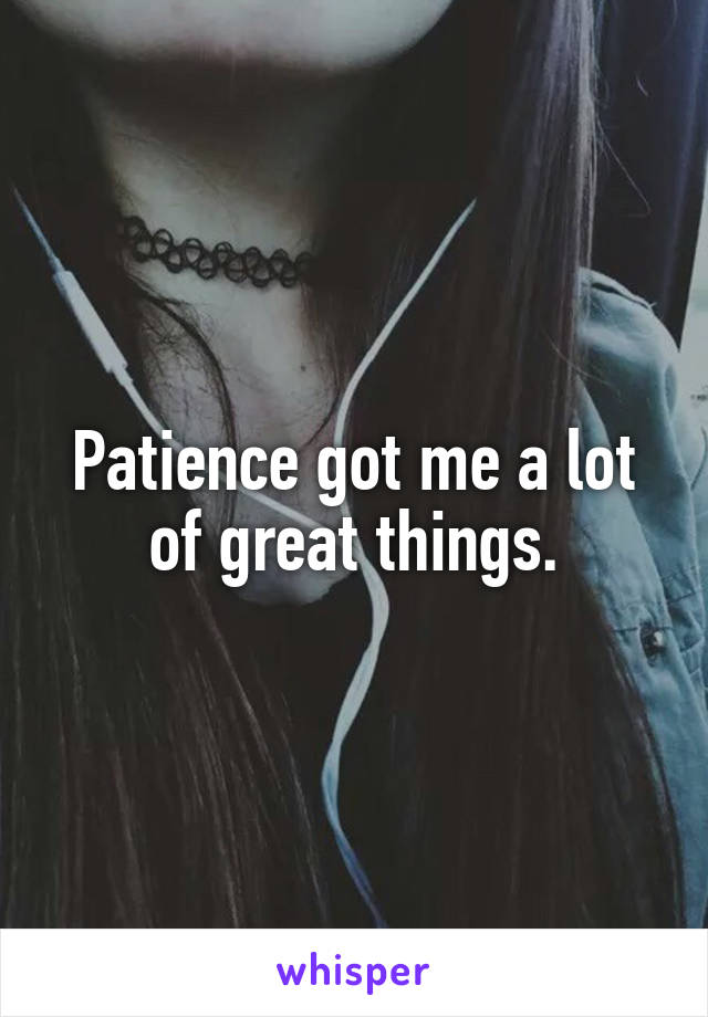 Patience got me a lot of great things.