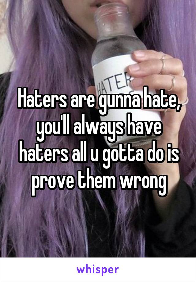 Haters are gunna hate, you'll always have haters all u gotta do is prove them wrong