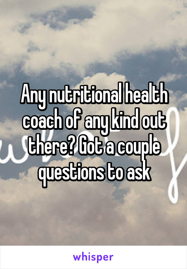 Any nutritional health coach of any kind out there? Got a couple questions to ask