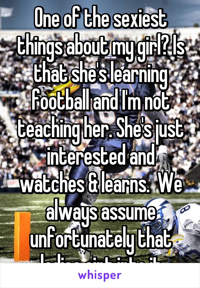 One of the sexiest things about my girl? Is that she's learning football and I'm not teaching her. She's just interested and watches & learns.  We always assume unfortunately that ladies aint into it