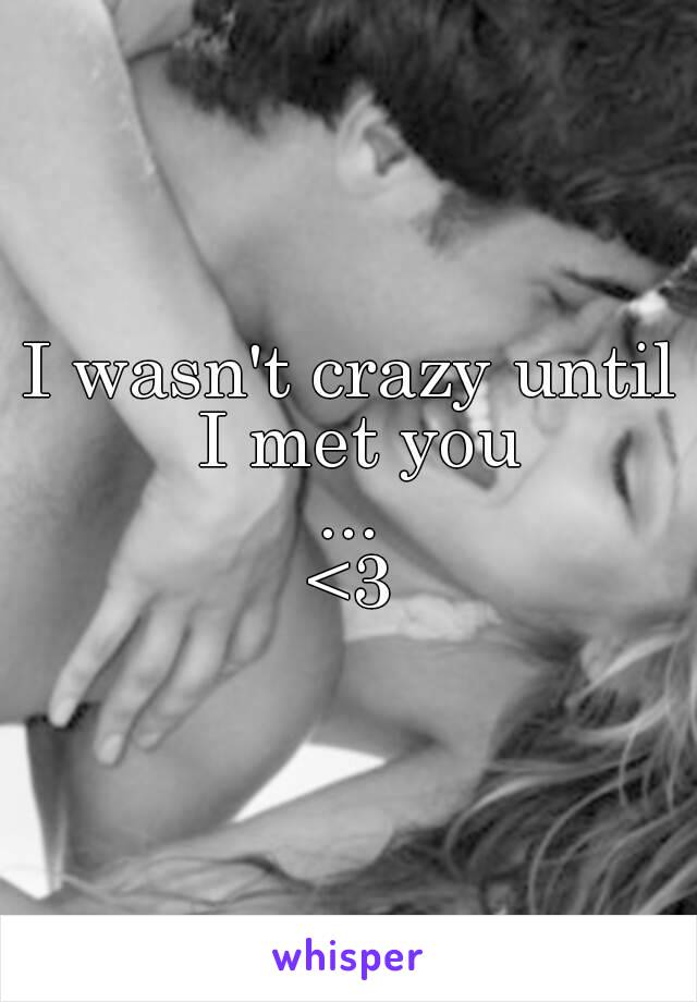 I wasn't crazy until I met you
...
<3