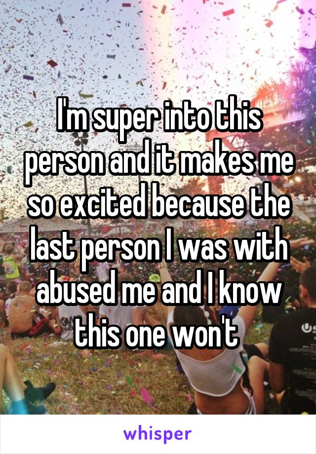 I'm super into this person and it makes me so excited because the last person I was with abused me and I know this one won't 