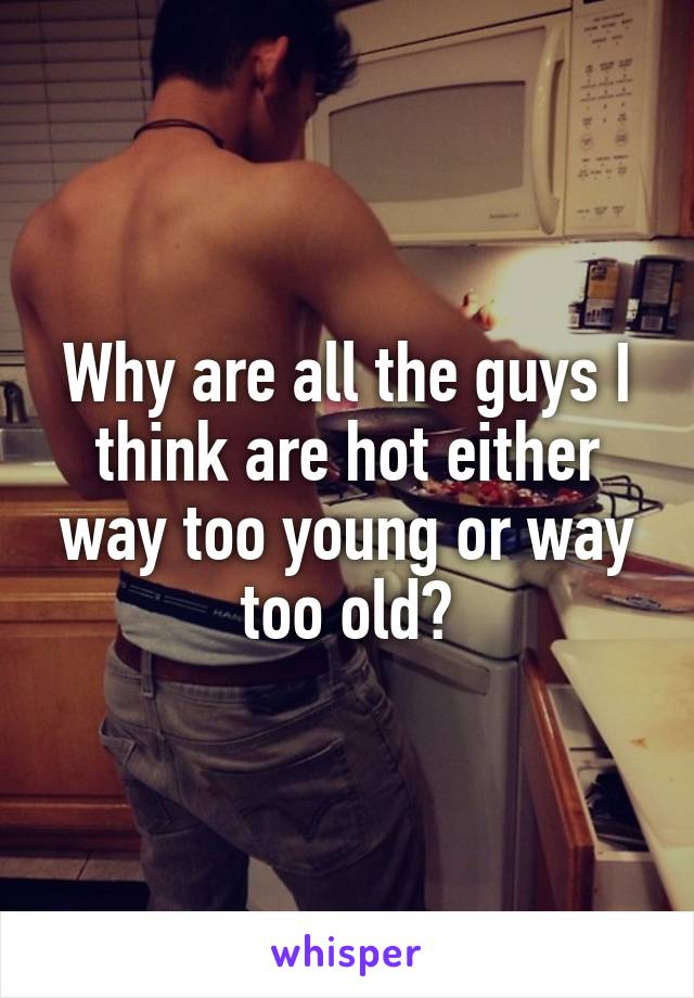 Why are all the guys I think are hot either way too young or way too old?