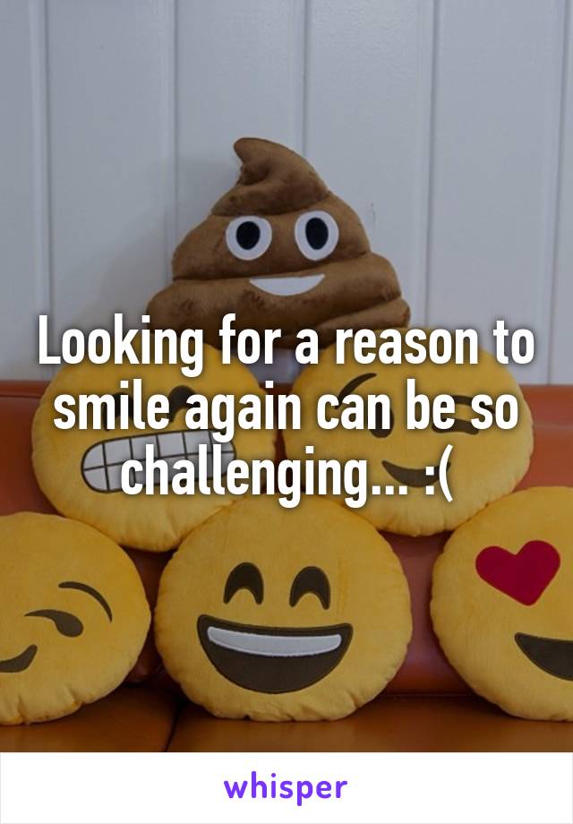 Looking for a reason to smile again can be so challenging... :(