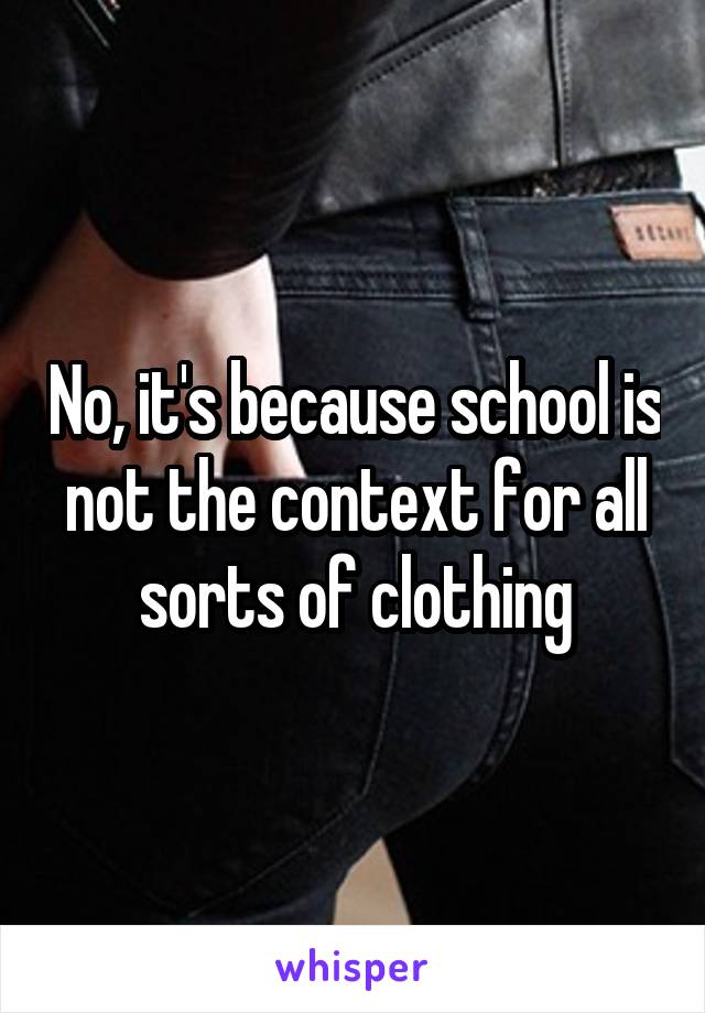 No, it's because school is not the context for all sorts of clothing