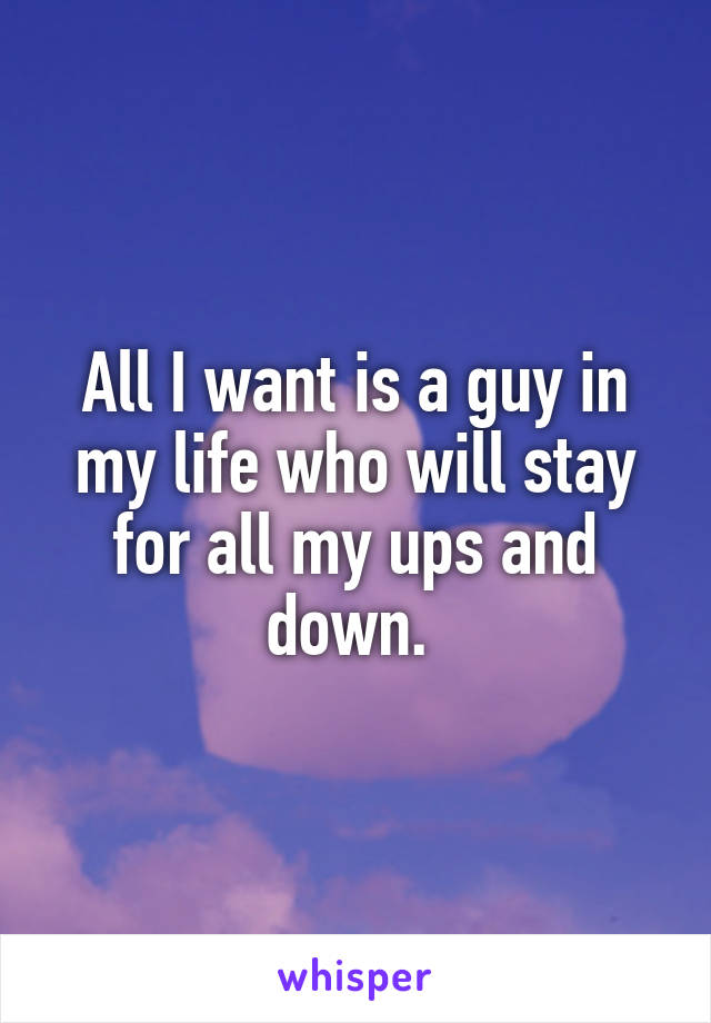 All I want is a guy in my life who will stay for all my ups and down. 