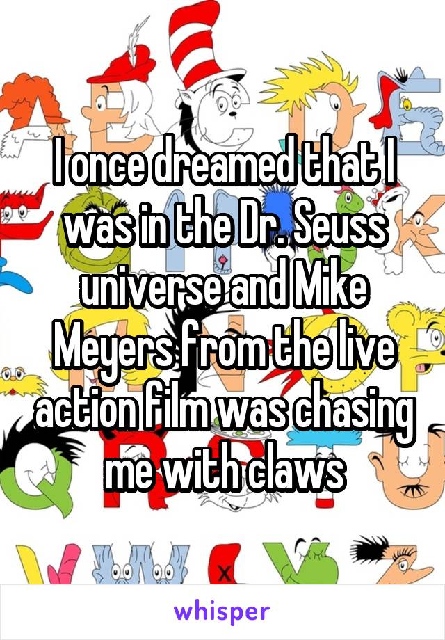 I once dreamed that I was in the Dr. Seuss universe and Mike Meyers from the live action film was chasing me with claws