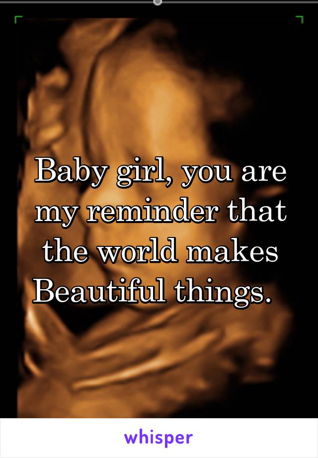 Baby girl, you are my reminder that the world makes Beautiful things.  