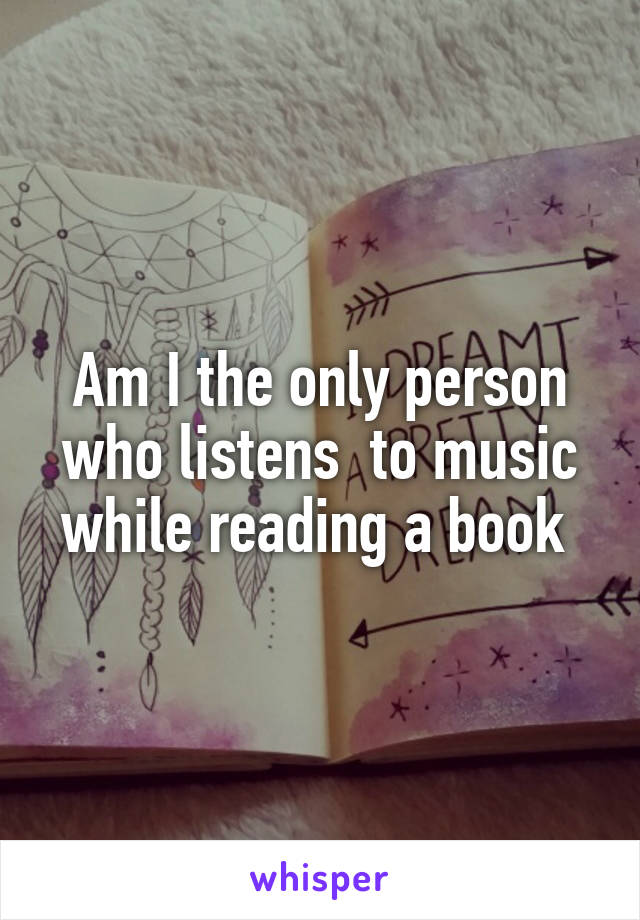 Am I the only person who listens  to music while reading a book 