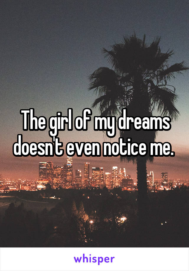 The girl of my dreams doesn't even notice me. 