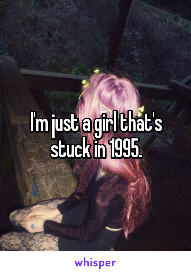 I'm just a girl that's stuck in 1995.