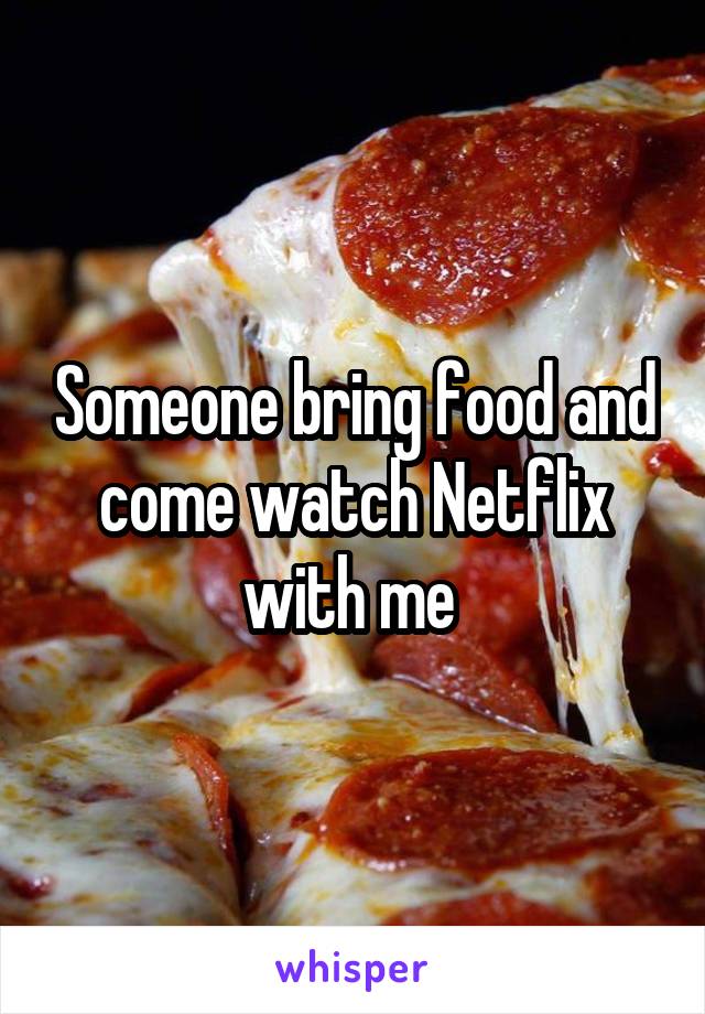 Someone bring food and come watch Netflix with me 