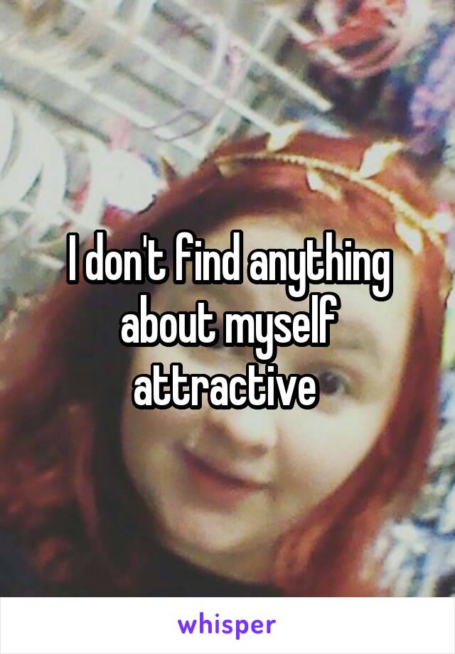 I don't find anything about myself attractive 