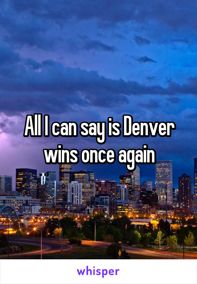 All I can say is Denver wins once again