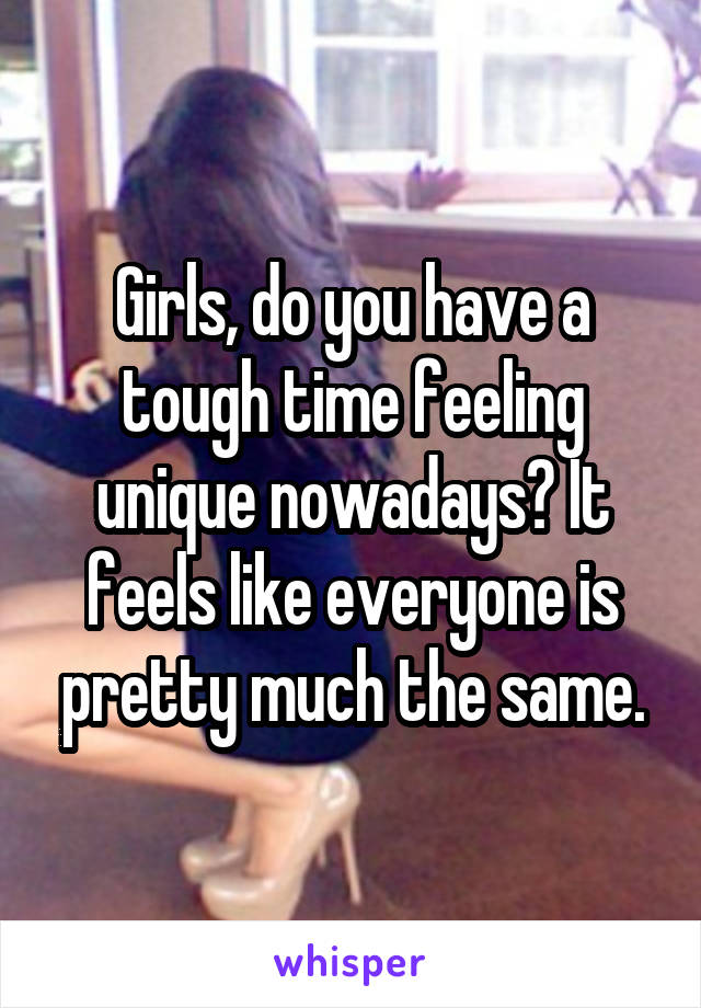 Girls, do you have a tough time feeling unique nowadays? It feels like everyone is pretty much the same.