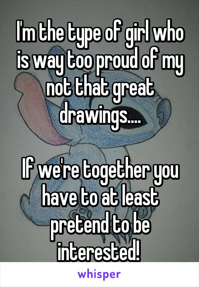 I'm the type of girl who is way too proud of my not that great drawings....

If we're together you have to at least pretend to be interested! 