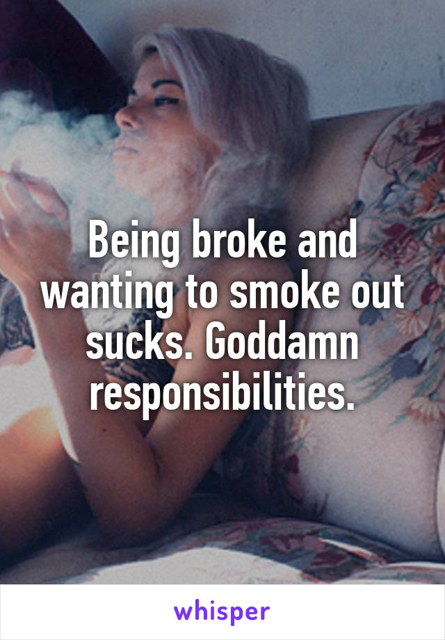 Being broke and wanting to smoke out sucks. Goddamn responsibilities.