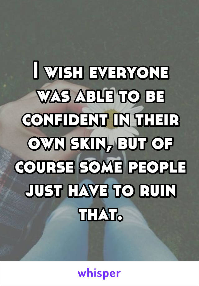 I wish everyone was able to be confident in their own skin, but of course some people just have to ruin that.