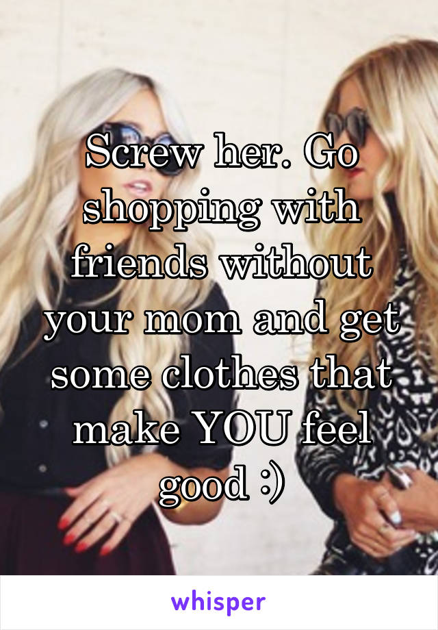 Screw her. Go shopping with friends without your mom and get some clothes that make YOU feel good :)