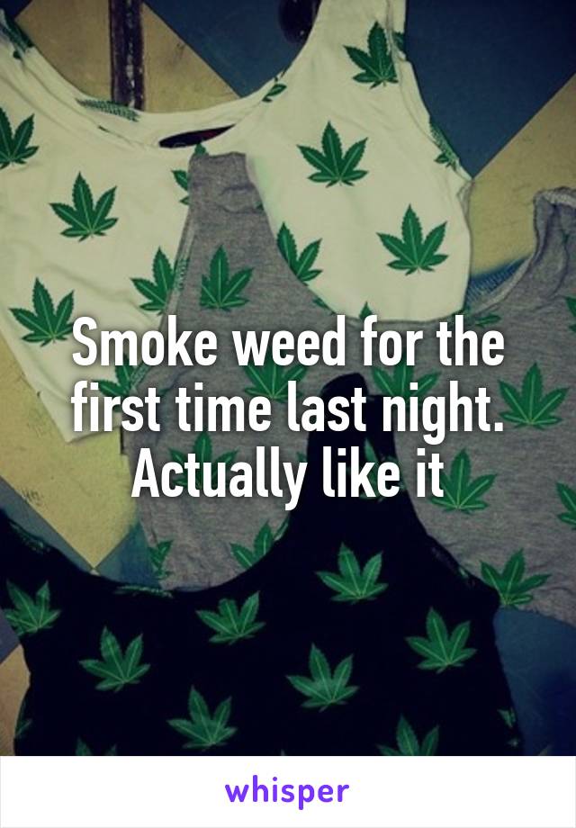 Smoke weed for the first time last night. Actually like it