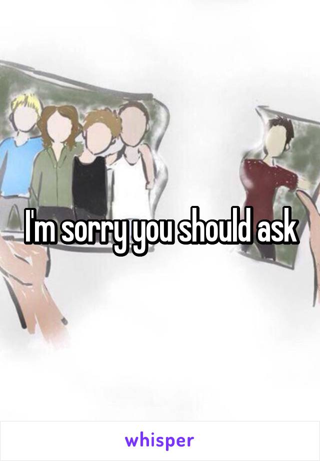 I'm sorry you should ask