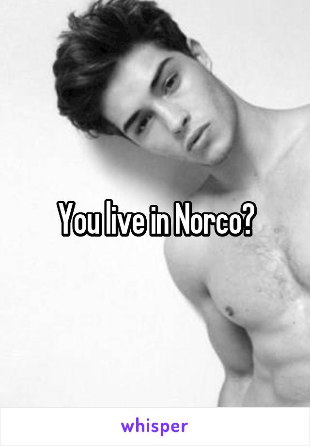 You live in Norco?