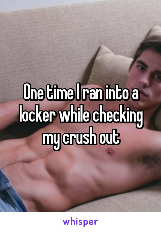 One time I ran into a locker while checking my crush out