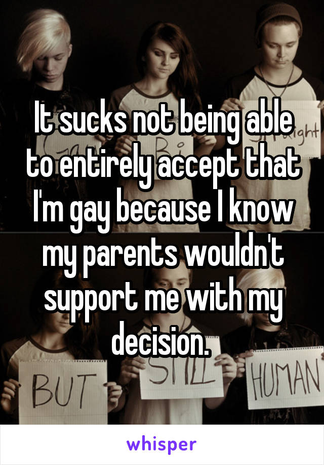 It sucks not being able to entirely accept that I'm gay because I know my parents wouldn't support me with my decision. 