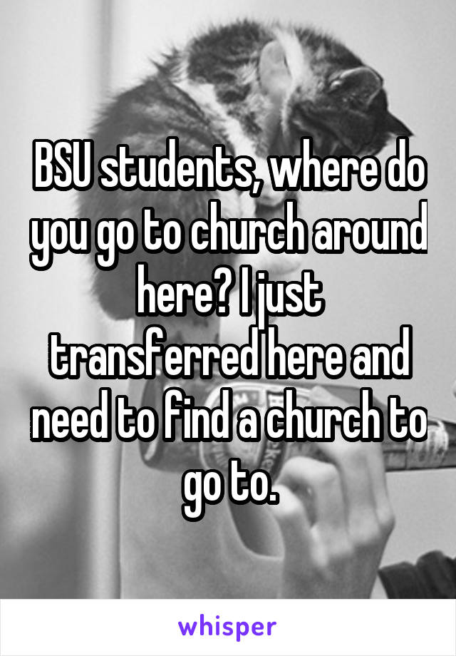 BSU students, where do you go to church around here? I just transferred here and need to find a church to go to.