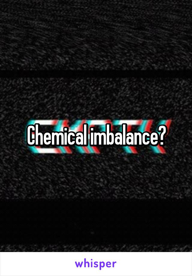 Chemical imbalance?