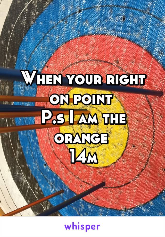 When your right on point 
P.s I am the orange 
14m