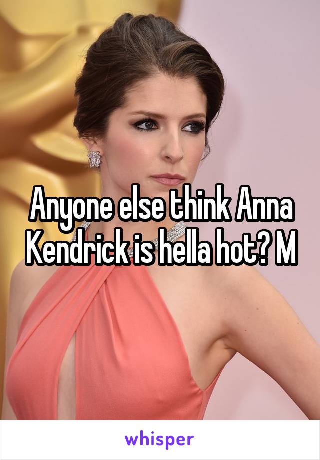 Anyone else think Anna Kendrick is hella hot? M