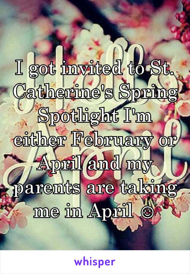 I got invited to St. Catherine's Spring Spotlight I'm either February or April and my parents are taking me in April ☺