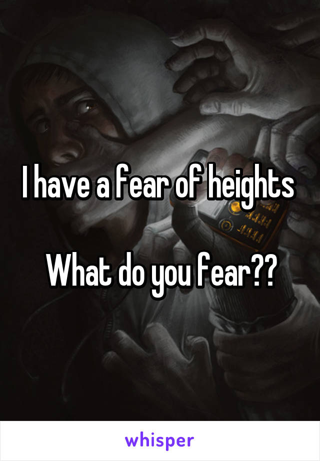 I have a fear of heights 

What do you fear??