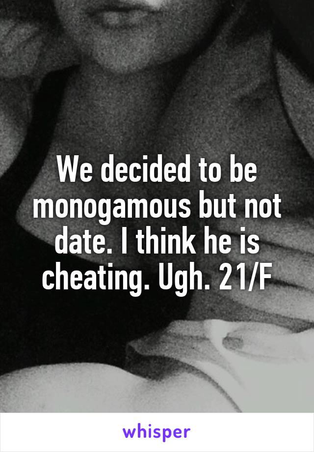 We decided to be monogamous but not date. I think he is cheating. Ugh. 21/F