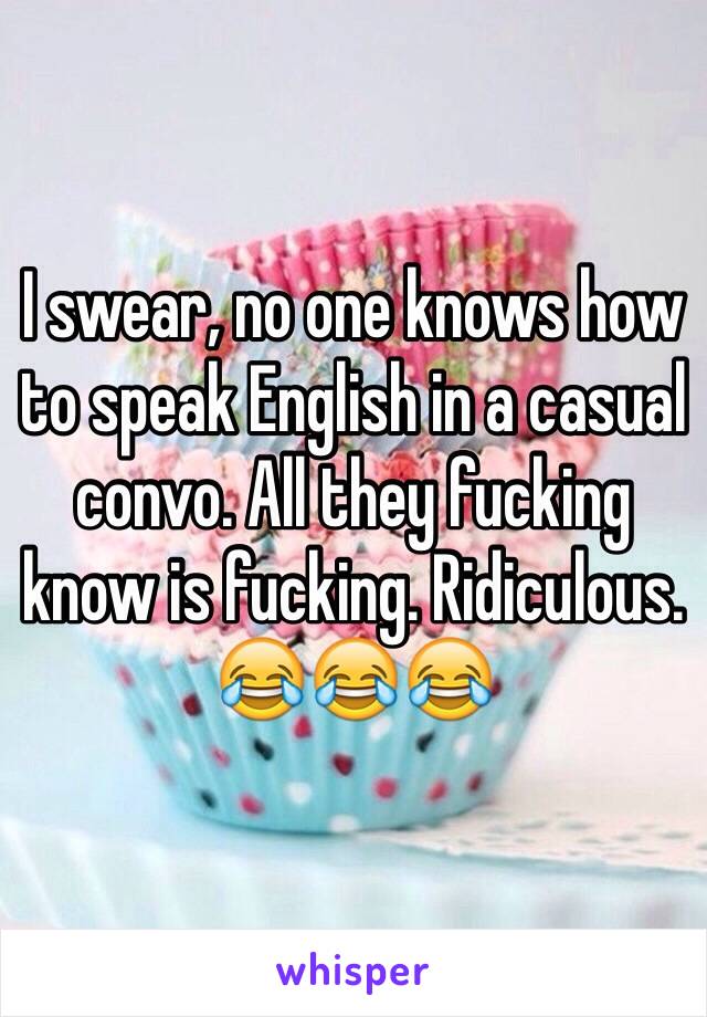 I swear, no one knows how to speak English in a casual convo. All they fucking know is fucking. Ridiculous.  
😂😂😂