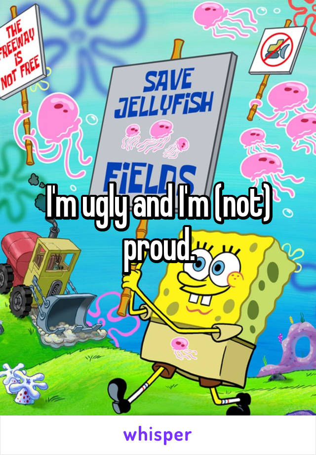 I'm ugly and I'm (not) proud.