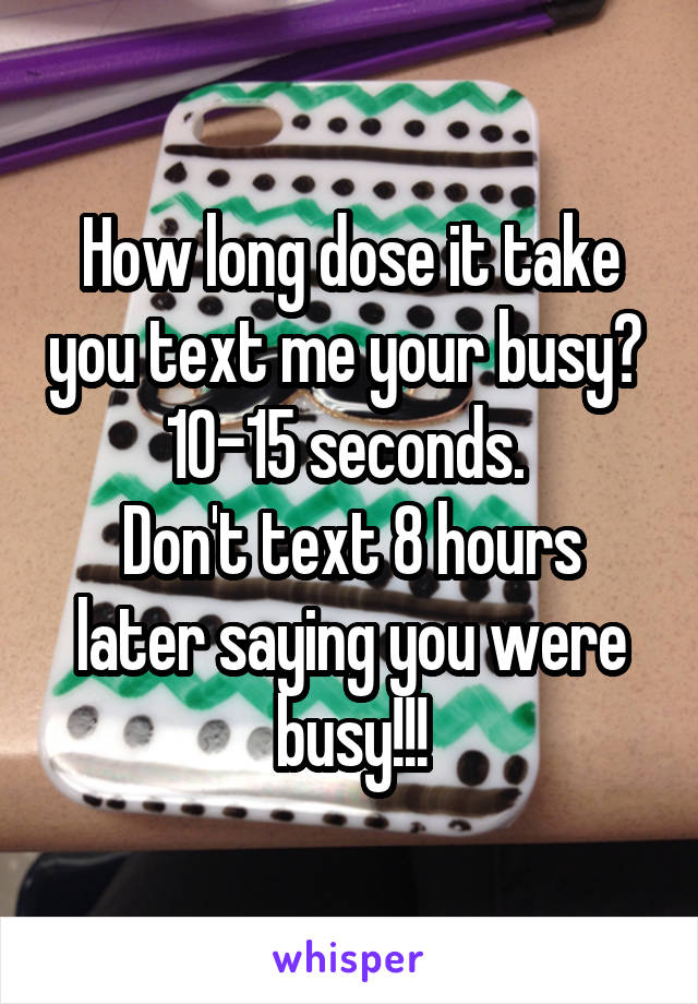 How long dose it take you text me your busy? 
10-15 seconds. 
Don't text 8 hours later saying you were busy!!!