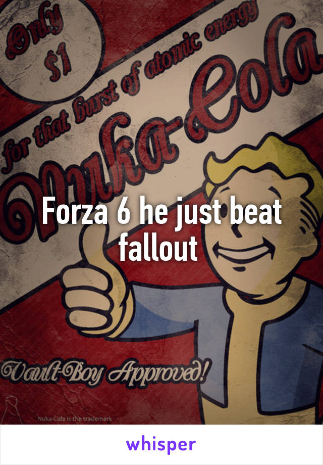 Forza 6 he just beat fallout 