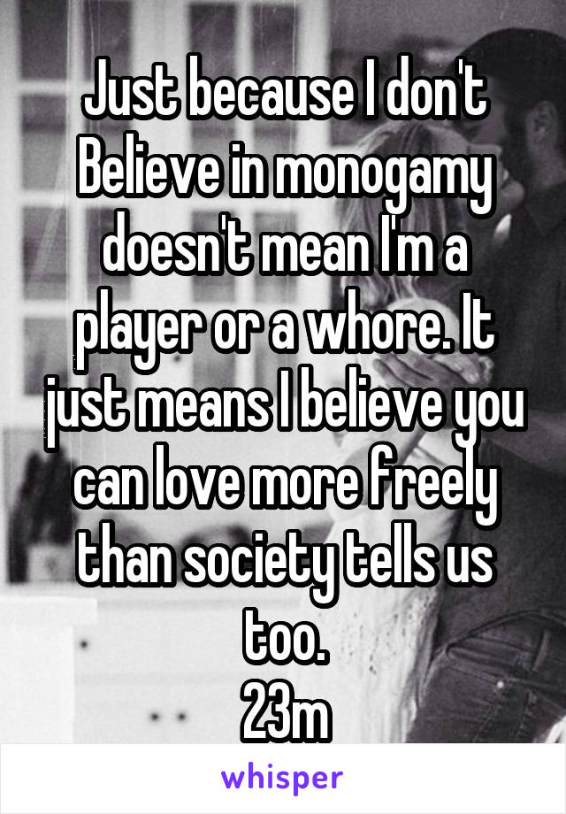 Just because I don't Believe in monogamy doesn't mean I'm a player or a whore. It just means I believe you can love more freely than society tells us too.
23m