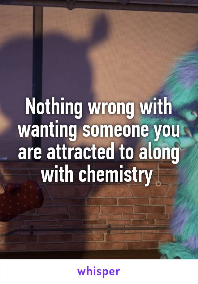 Nothing wrong with wanting someone you are attracted to along with chemistry 