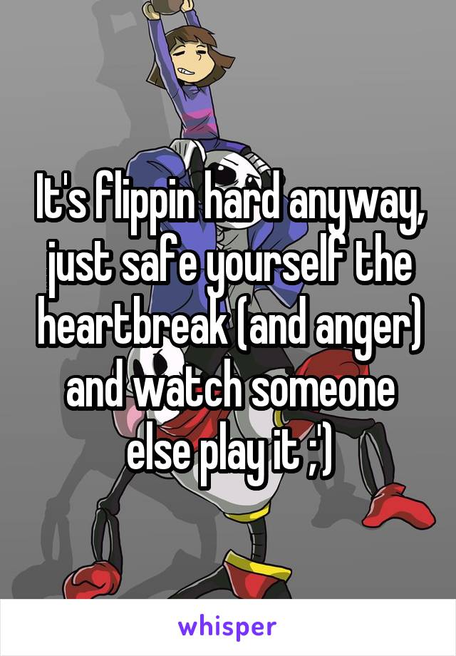 It's flippin hard anyway, just safe yourself the heartbreak (and anger) and watch someone else play it ;')