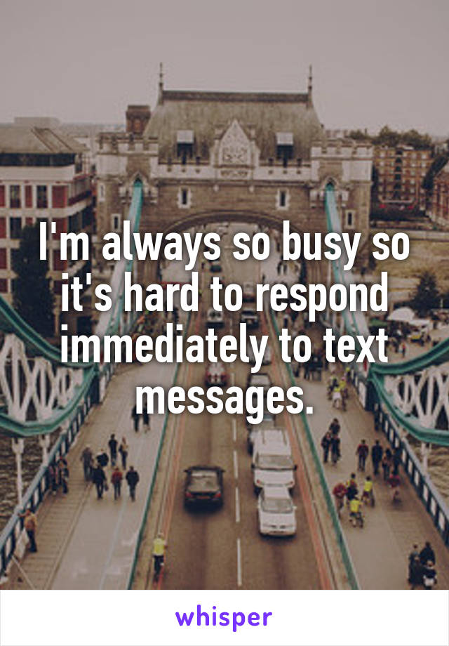 I'm always so busy so it's hard to respond immediately to text messages.