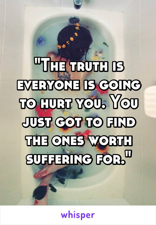 "The truth is everyone is going to hurt you. You just got to find the ones worth suffering for."