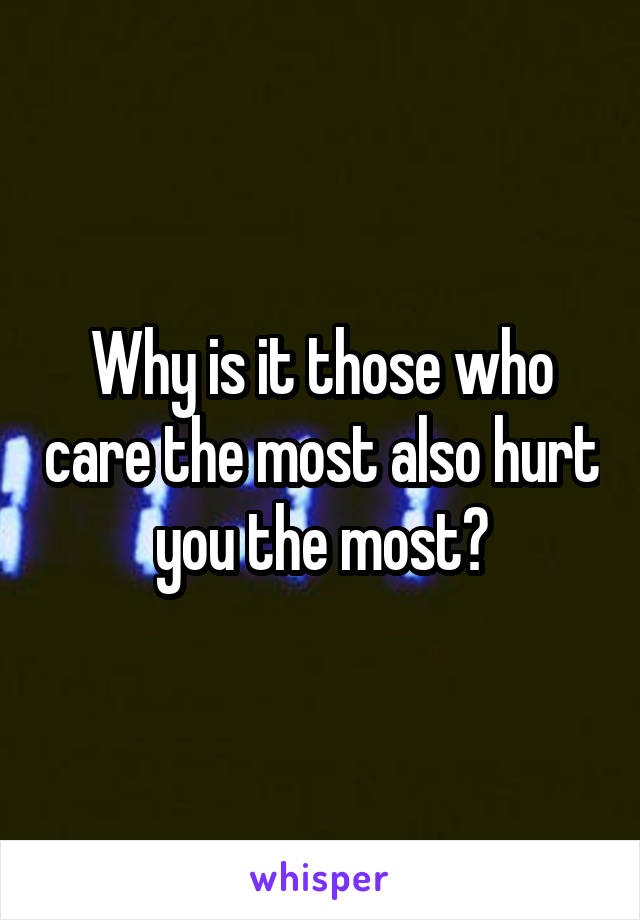 Why is it those who care the most also hurt you the most?